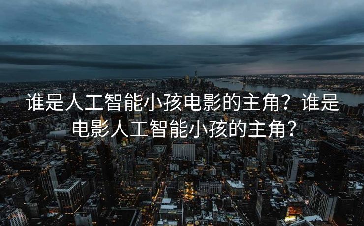 谁是人工智能小孩电影的主角？谁是电影人工智能小孩的主角？