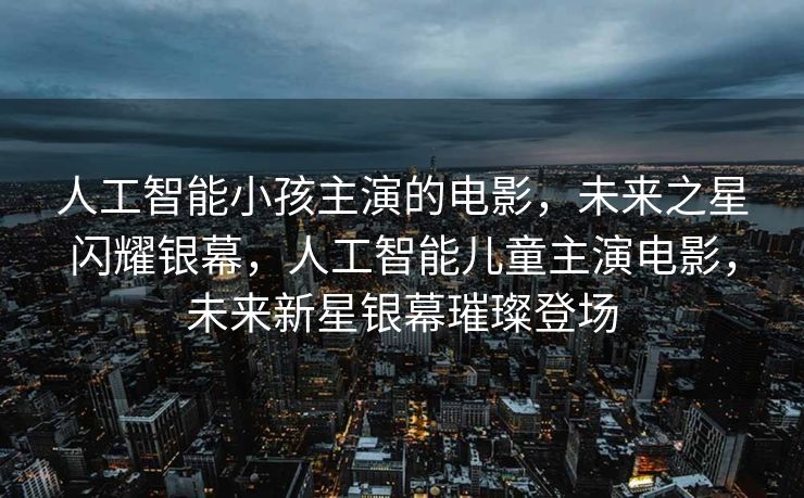 人工智能小孩主演的电影，未来之星闪耀银幕，人工智能儿童主演电影，未来新星银幕璀璨登场