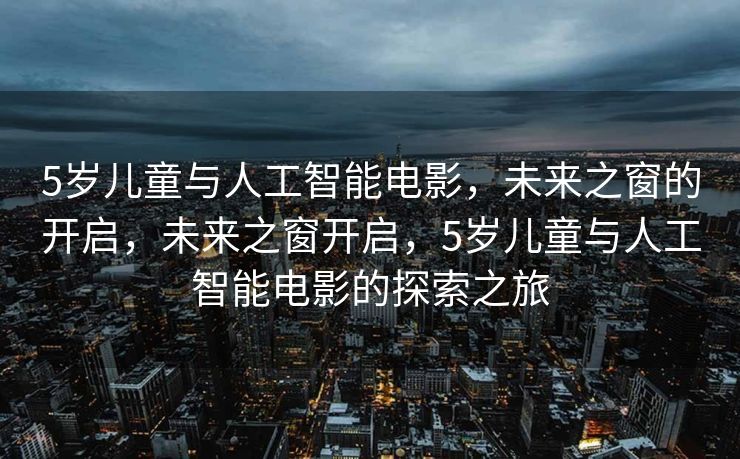 5岁儿童与人工智能电影，未来之窗的开启，未来之窗开启，5岁儿童与人工智能电影的探索之旅
