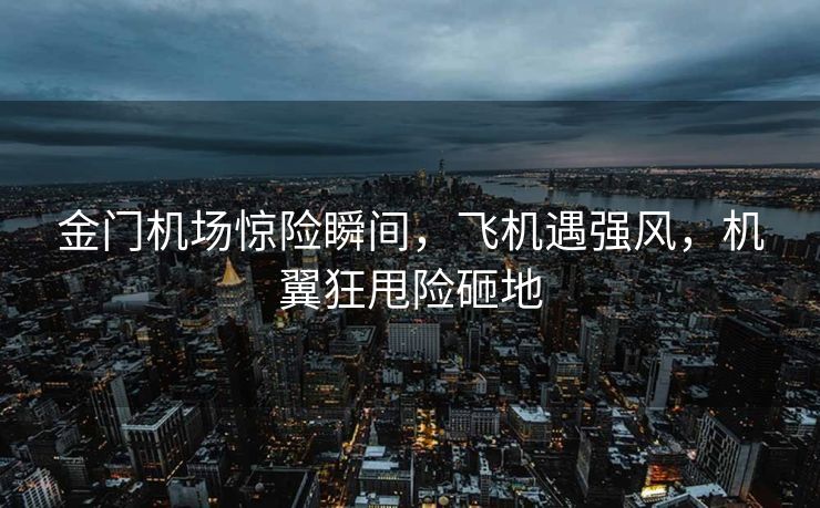 金门机场惊险瞬间，飞机遇强风，机翼狂甩险砸地