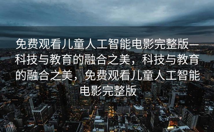 免费观看儿童人工智能电影完整版—科技与教育的融合之美，科技与教育的融合之美，免费观看儿童人工智能电影完整版