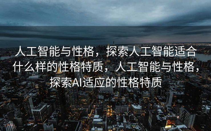人工智能与性格，探索人工智能适合什么样的性格特质，人工智能与性格，探索AI适应的性格特质