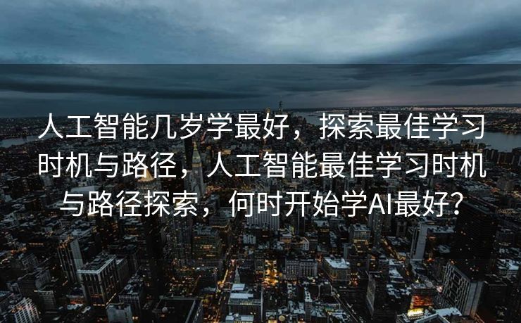 人工智能几岁学最好，探索最佳学习时机与路径，人工智能最佳学习时机与路径探索，何时开始学AI最好？