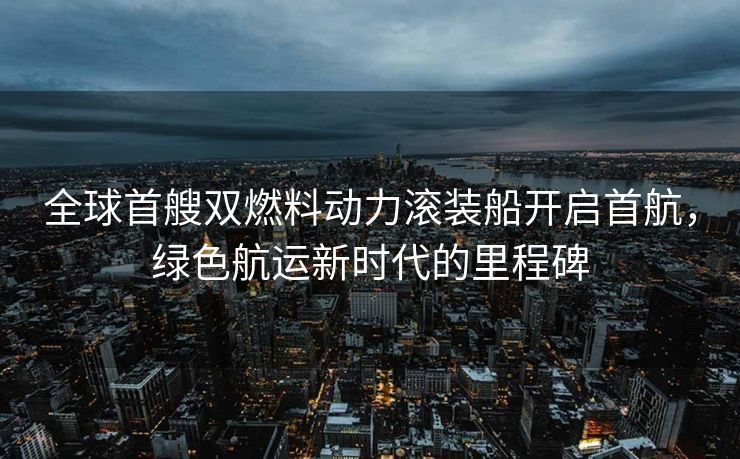 全球首艘双燃料动力滚装船开启首航，绿色航运新时代的里程碑