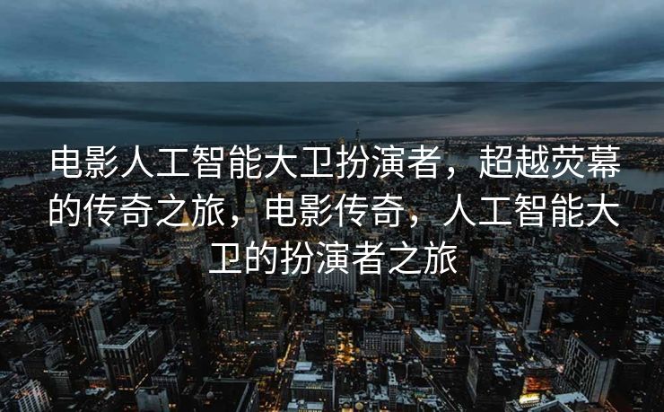电影人工智能大卫扮演者，超越荧幕的传奇之旅，电影传奇，人工智能大卫的扮演者之旅