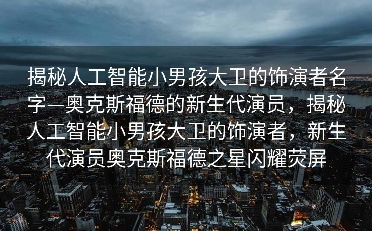 揭秘人工智能小男孩大卫的饰演者名字—奥克斯福德的新生代演员，揭秘人工智能小男孩大卫的饰演者，新生代演员奥克斯福德之星闪耀荧屏