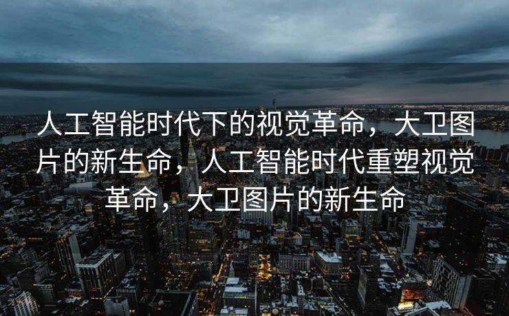 人工智能时代下的视觉革命，大卫图片的新生命，人工智能时代重塑视觉革命，大卫图片的新生命