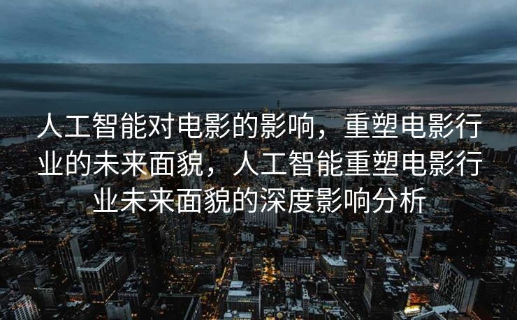 人工智能对电影的影响，重塑电影行业的未来面貌，人工智能重塑电影行业未来面貌的深度影响分析