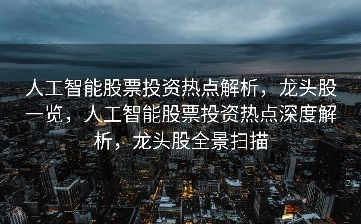 人工智能股票投资热点解析，龙头股一览，人工智能股票投资热点深度解析，龙头股全景扫描