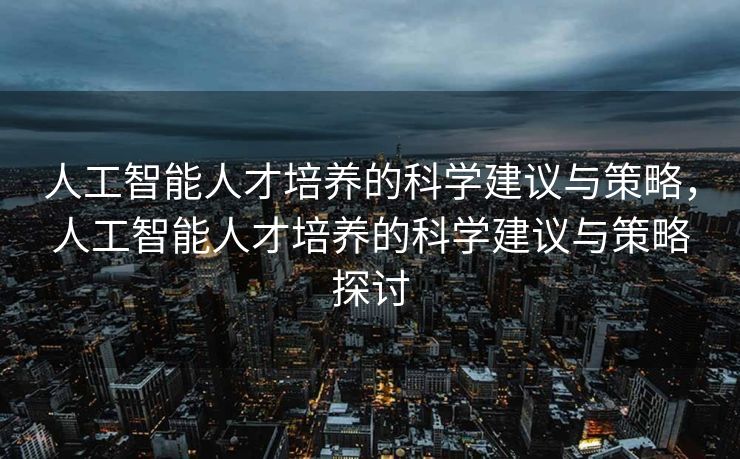 人工智能人才培养的科学建议与策略，人工智能人才培养的科学建议与策略探讨