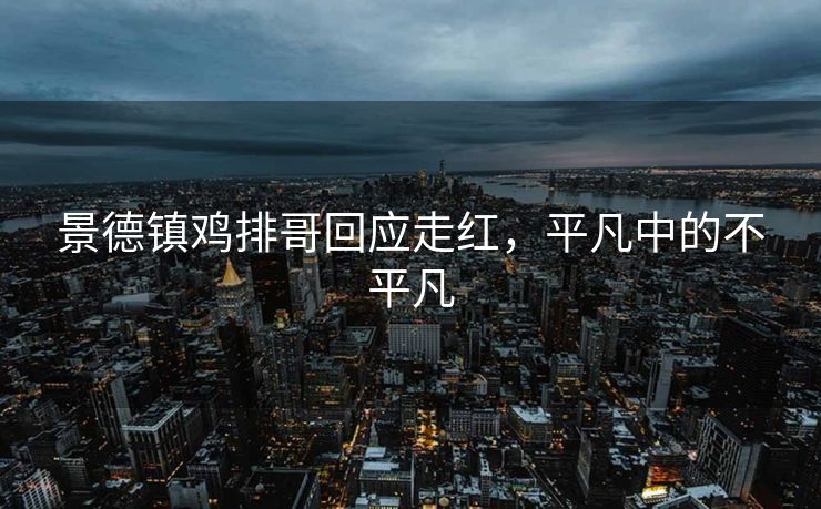 景德镇鸡排哥回应走红，平凡中的不平凡