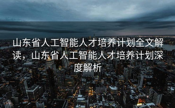 山东省人工智能人才培养计划全文解读，山东省人工智能人才培养计划深度解析