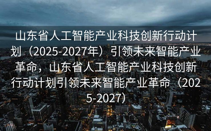 山东省人工智能产业科技创新行动计划（2025-2027年）引领未来智能产业革命，山东省人工智能产业科技创新行动计划引领未来智能产业革命（2025-2027）