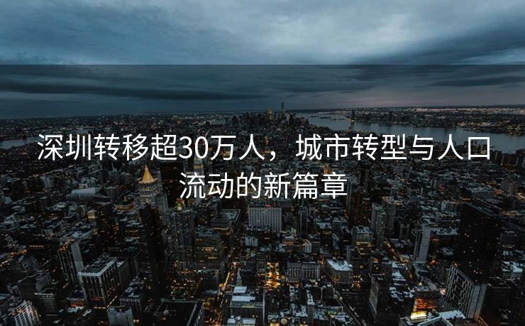 深圳转移超30万人，城市转型与人口流动的新篇章