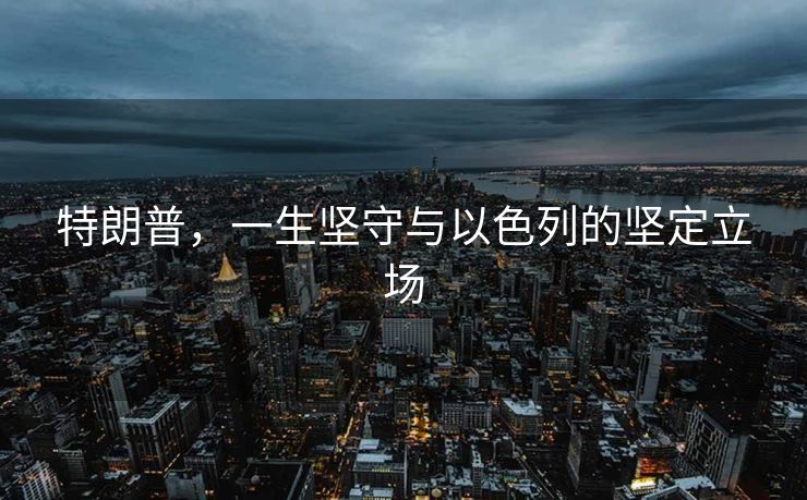 特朗普，一生坚守与以色列的坚定立场