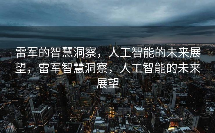 雷军的智慧洞察，人工智能的未来展望，雷军智慧洞察，人工智能的未来展望