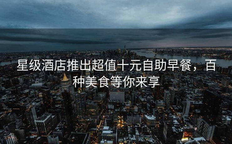 星级酒店推出超值十元自助早餐，百种美食等你来享