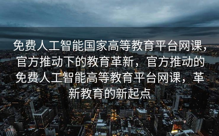 免费人工智能国家高等教育平台网课，官方推动下的教育革新，官方推动的免费人工智能高等教育平台网课，革新教育的新起点