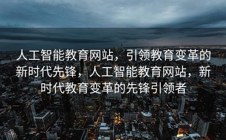 人工智能教育网站，引领教育变革的新时代先锋，人工智能教育网站，新时代教育变革的先锋引领者