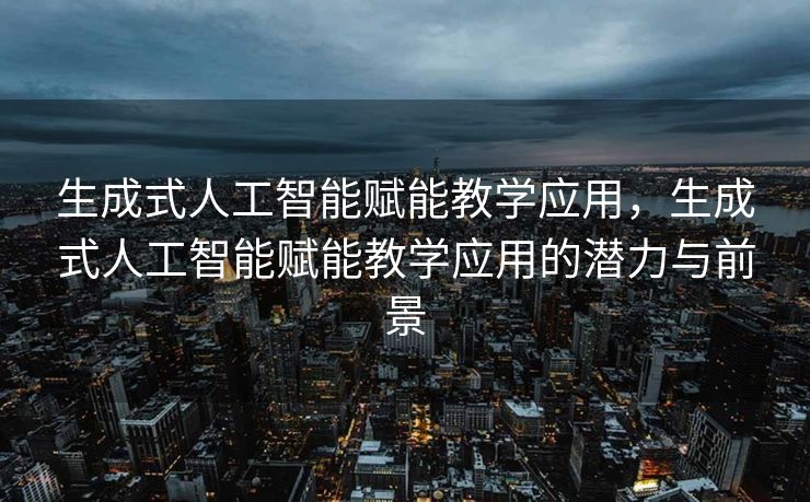生成式人工智能赋能教学应用，生成式人工智能赋能教学应用的潜力与前景