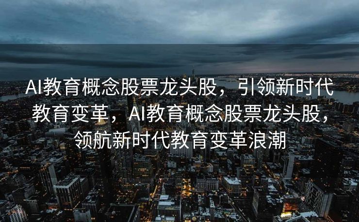 AI教育概念股票龙头股，引领新时代教育变革，AI教育概念股票龙头股，领航新时代教育变革浪潮