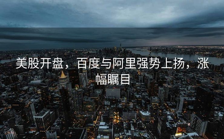 美股开盘，百度与阿里强势上扬，涨幅瞩目