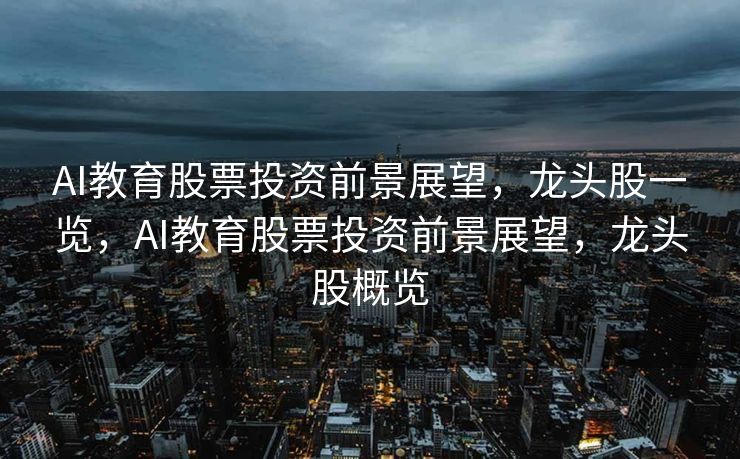 AI教育股票投资前景展望，龙头股一览，AI教育股票投资前景展望，龙头股概览