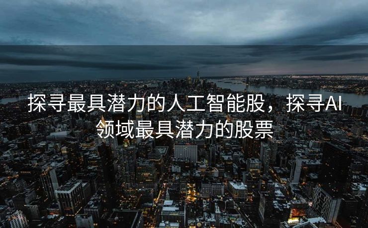 探寻最具潜力的人工智能股，探寻AI领域最具潜力的股票