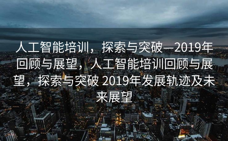 人工智能培训，探索与突破—2019年回顾与展望，人工智能培训回顾与展望，探索与突破 2019年发展轨迹及未来展望