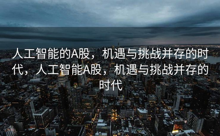 人工智能的A股，机遇与挑战并存的时代，人工智能A股，机遇与挑战并存的时代