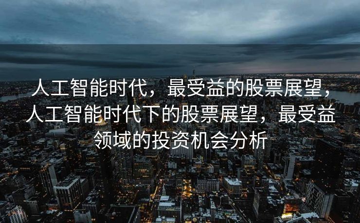 人工智能时代，最受益的股票展望，人工智能时代下的股票展望，最受益领域的投资机会分析
