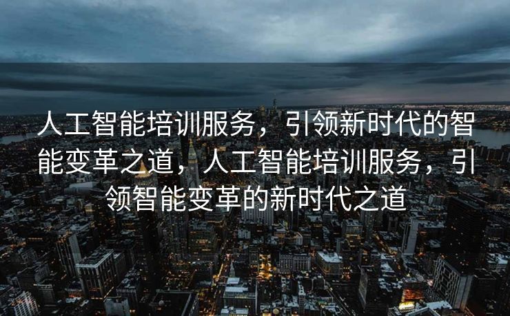 人工智能培训服务，引领新时代的智能变革之道，人工智能培训服务，引领智能变革的新时代之道