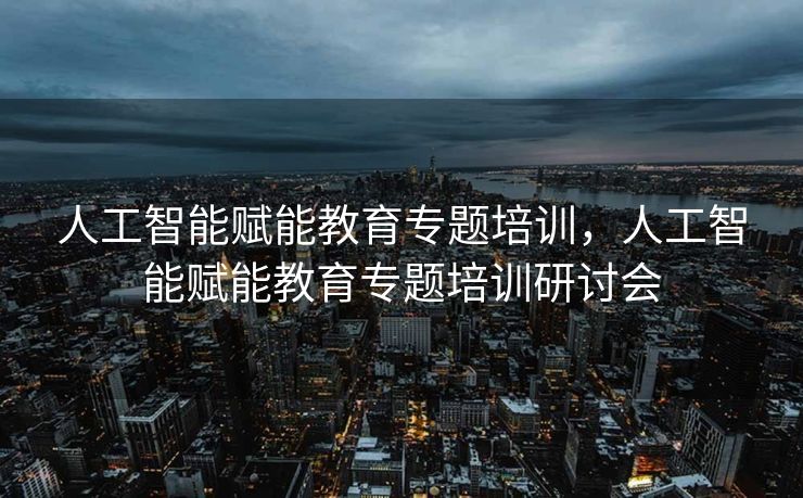 人工智能赋能教育专题培训，人工智能赋能教育专题培训研讨会