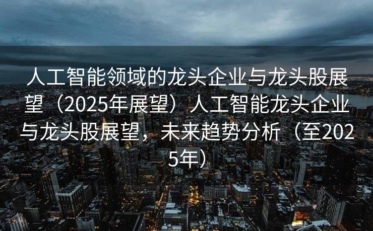 人工智能领域的龙头企业与龙头股展望（2025年展望）人工智能龙头企业与龙头股展望，未来趋势分析（至2025年）