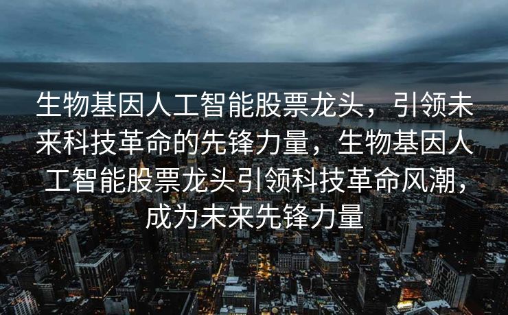 生物基因人工智能股票龙头，引领未来科技革命的先锋力量，生物基因人工智能股票龙头引领科技革命风潮，成为未来先锋力量