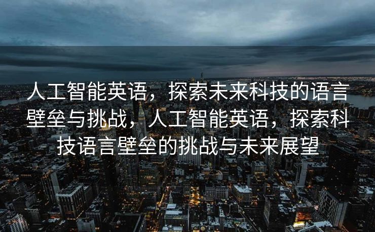 人工智能英语，探索未来科技的语言壁垒与挑战，人工智能英语，探索科技语言壁垒的挑战与未来展望