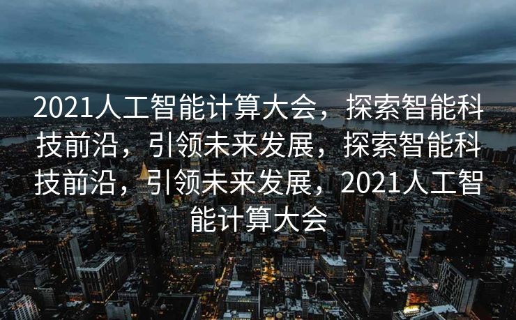 2021人工智能计算大会，探索智能科技前沿，引领未来发展，探索智能科技前沿，引领未来发展，2021人工智能计算大会
