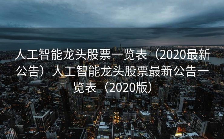 人工智能龙头股票一览表（2020最新公告）人工智能龙头股票最新公告一览表（2020版）