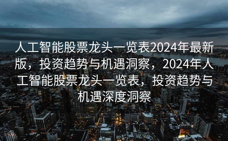 人工智能股票龙头一览表2024年最新版，投资趋势与机遇洞察，2024年人工智能股票龙头一览表，投资趋势与机遇深度洞察
