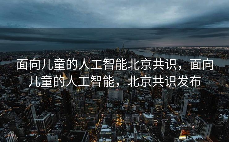 面向儿童的人工智能北京共识，面向儿童的人工智能，北京共识发布
