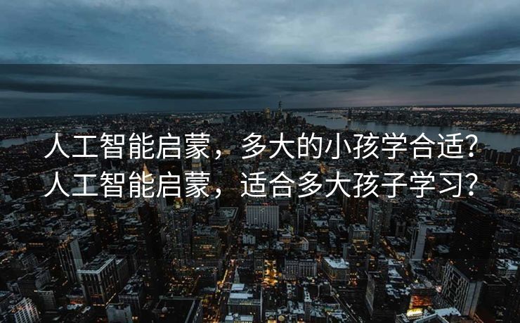 人工智能启蒙，多大的小孩学合适？人工智能启蒙，适合多大孩子学习？