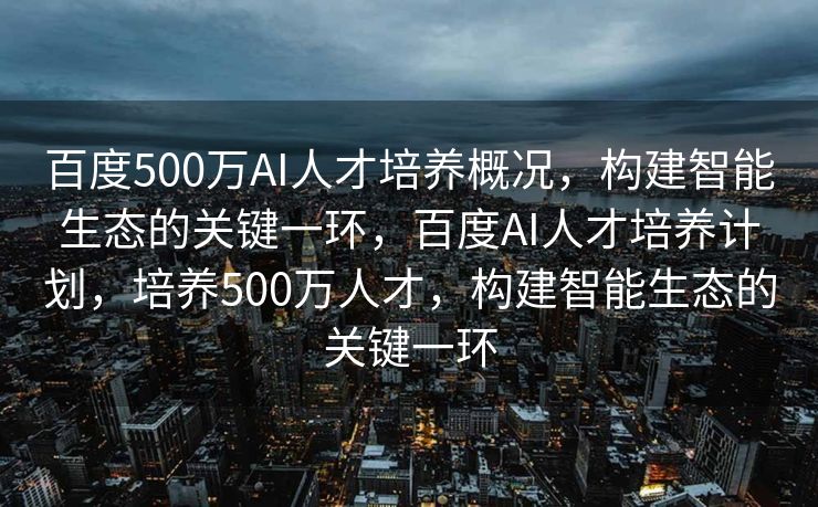 百度500万AI人才培养概况，构建智能生态的关键一环，百度AI人才培养计划，培养500万人才，构建智能生态的关键一环