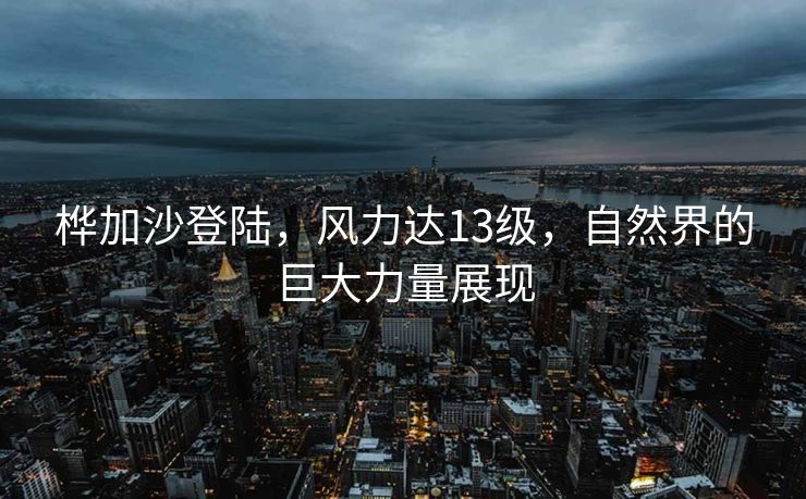 桦加沙登陆，风力达13级，自然界的巨大力量展现