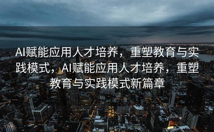 AI赋能应用人才培养，重塑教育与实践模式，AI赋能应用人才培养，重塑教育与实践模式新篇章