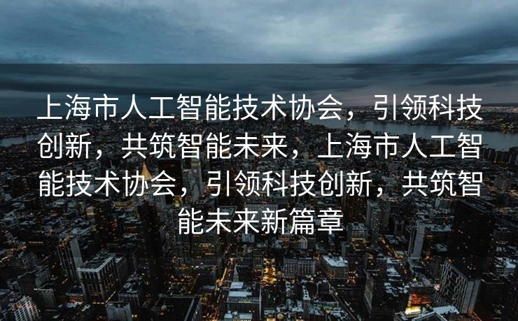 上海市人工智能技术协会，引领科技创新，共筑智能未来，上海市人工智能技术协会，引领科技创新，共筑智能未来新篇章