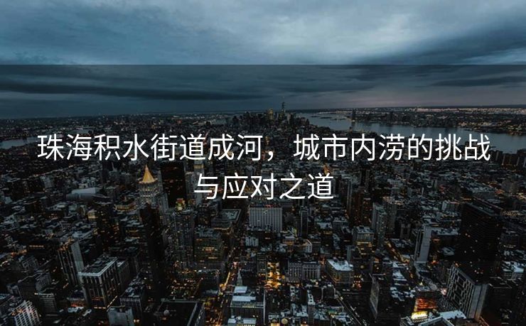 珠海积水街道成河，城市内涝的挑战与应对之道