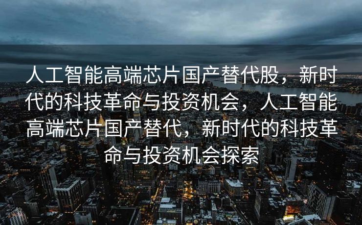 人工智能高端芯片国产替代股，新时代的科技革命与投资机会，人工智能高端芯片国产替代，新时代的科技革命与投资机会探索