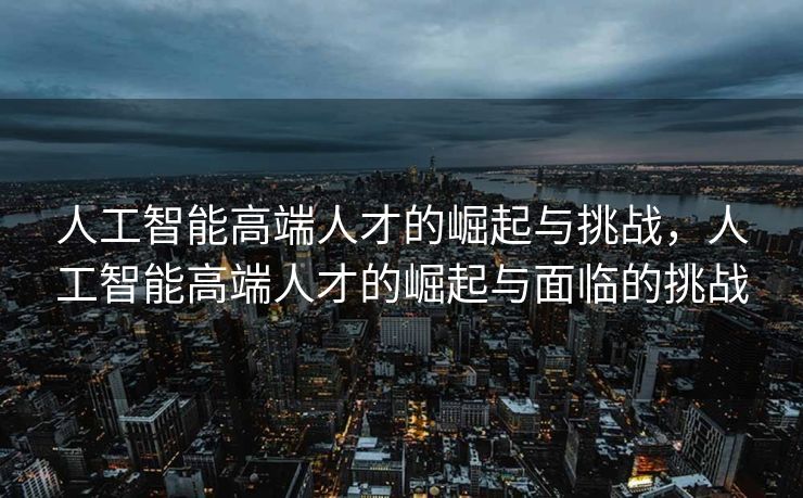 人工智能高端人才的崛起与挑战，人工智能高端人才的崛起与面临的挑战