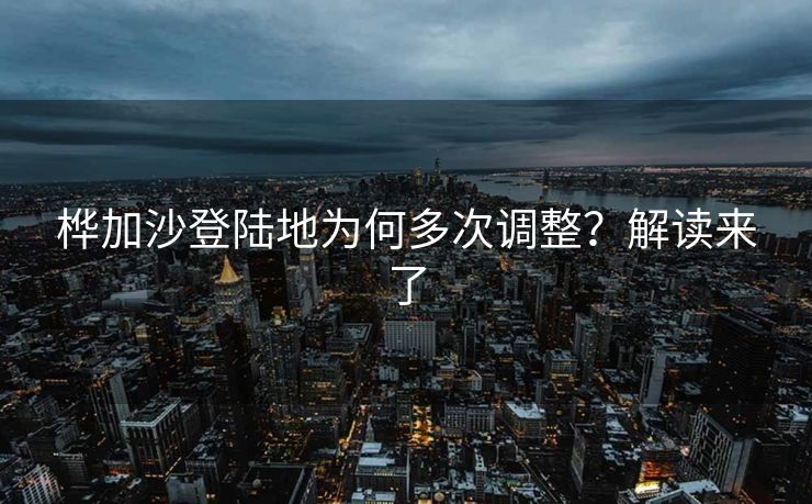桦加沙登陆地为何多次调整？解读来了
