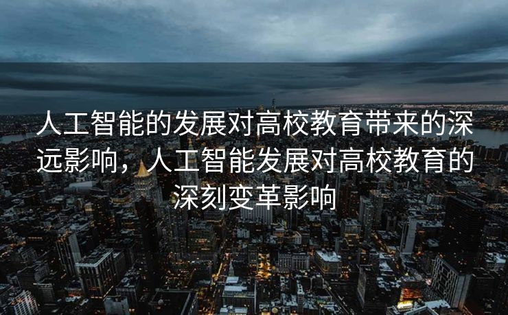 人工智能的发展对高校教育带来的深远影响，人工智能发展对高校教育的深刻变革影响